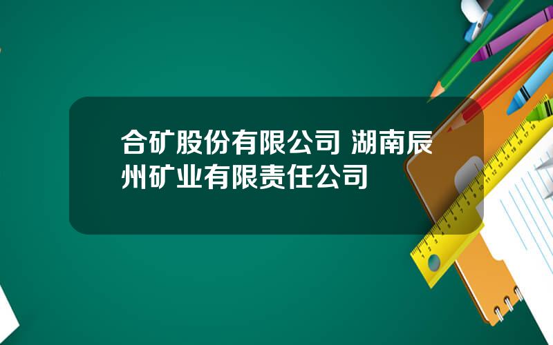 合矿股份有限公司 湖南辰州矿业有限责任公司